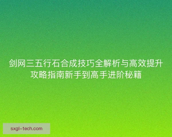 剑网三五行石合成技巧全解析与高效提升攻略指南新手到高手进阶秘籍