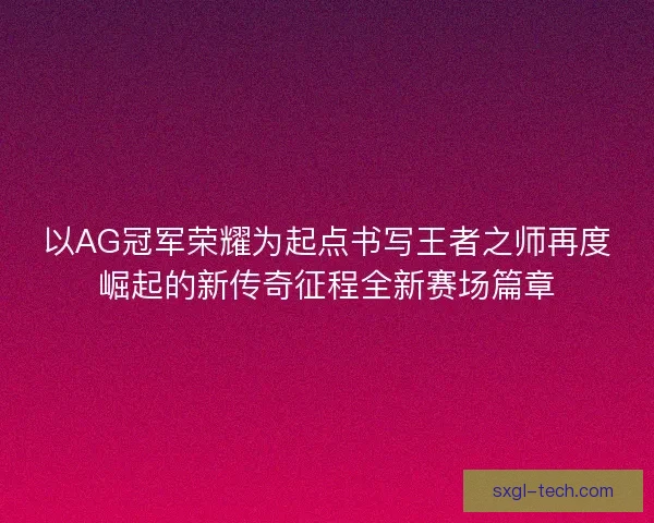 以AG冠军荣耀为起点书写王者之师再度崛起的新传奇征程全新赛场篇章