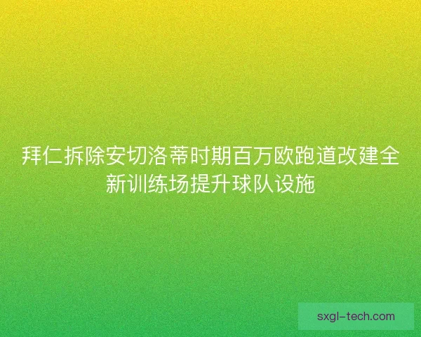 拜仁拆除安切洛蒂时期百万欧跑道改建全新训练场提升球队设施