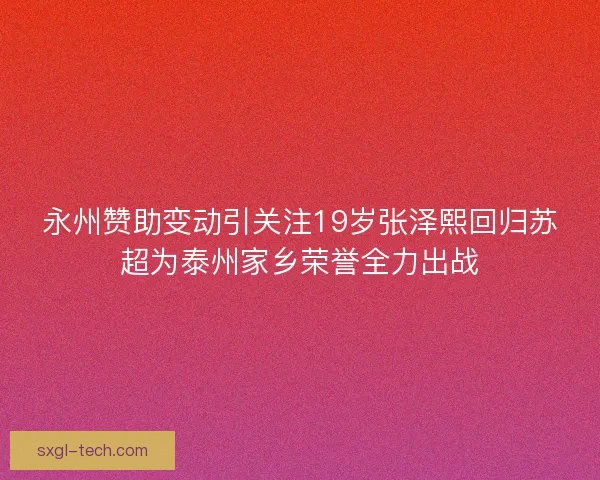永州赞助变动引关注19岁张泽熙回归苏超为泰州家乡荣誉全力出战