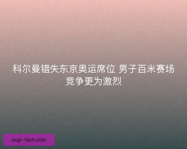 科尔曼错失东京奥运席位 男子百米赛场竞争更为激烈