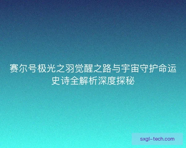赛尔号极光之羽觉醒之路与宇宙守护命运史诗全解析深度探秘