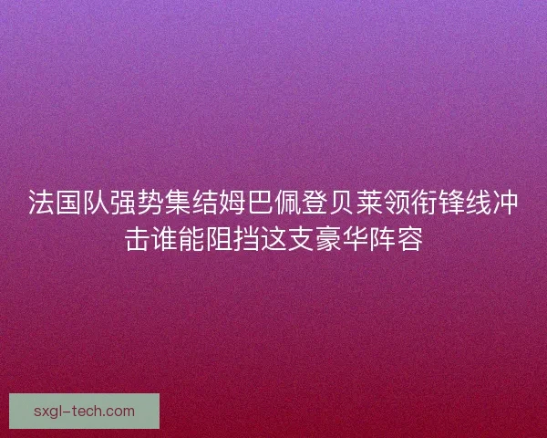 法国队强势集结姆巴佩登贝莱领衔锋线冲击谁能阻挡这支豪华阵容