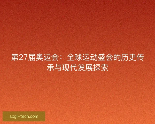 第27届奥运会：全球运动盛会的历史传承与现代发展探索