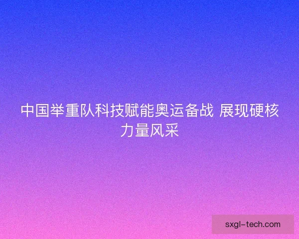 中国举重队科技赋能奥运备战 展现硬核力量风采