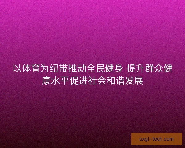 以体育为纽带推动全民健身 提升群众健康水平促进社会和谐发展