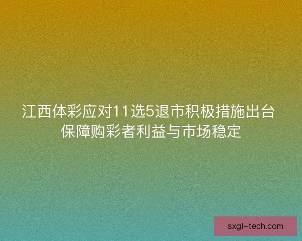 江西体彩应对11选5退市积极措施出台 保障购彩者利益与市场稳定
