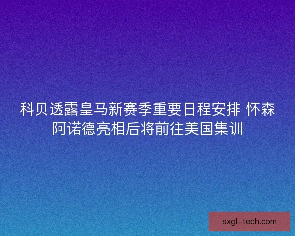 科贝透露皇马新赛季重要日程安排 怀森阿诺德亮相后将前往美国集训