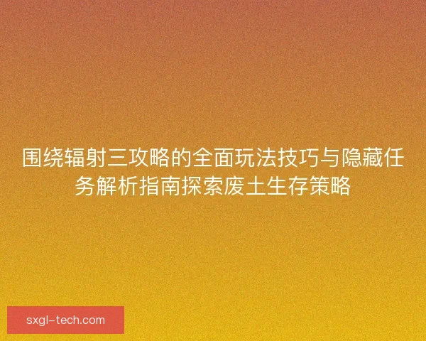 围绕辐射三攻略的全面玩法技巧与隐藏任务解析指南探索废土生存策略